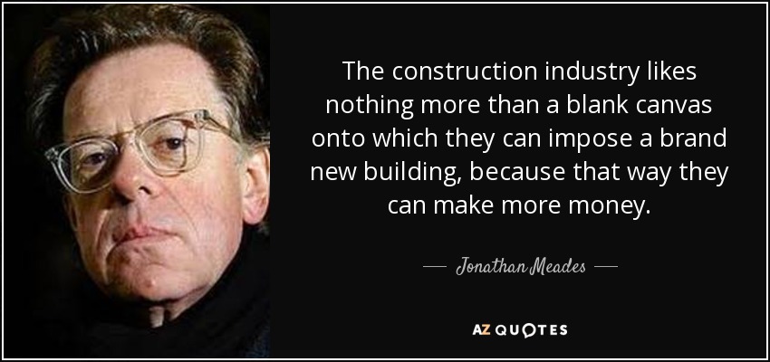 The construction industry likes nothing more than a blank canvas onto which they can impose a brand new building, because that way they can make more money. - Jonathan Meades