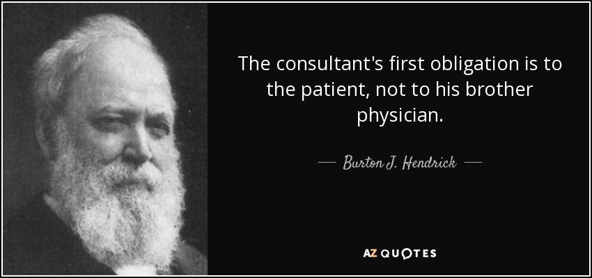 The consultant's first obligation is to the patient, not to his brother physician. - Burton J. Hendrick