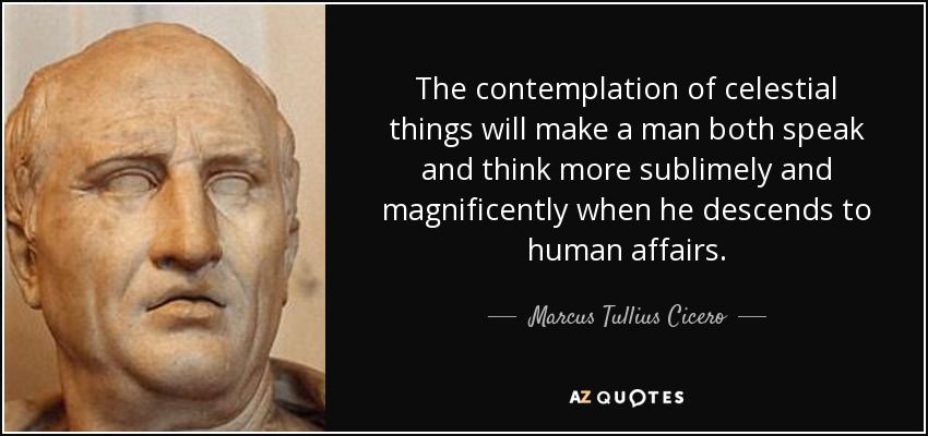 The contemplation of celestial things will make a man both speak and think more sublimely and magnificently when he descends to human affairs. - Marcus Tullius Cicero