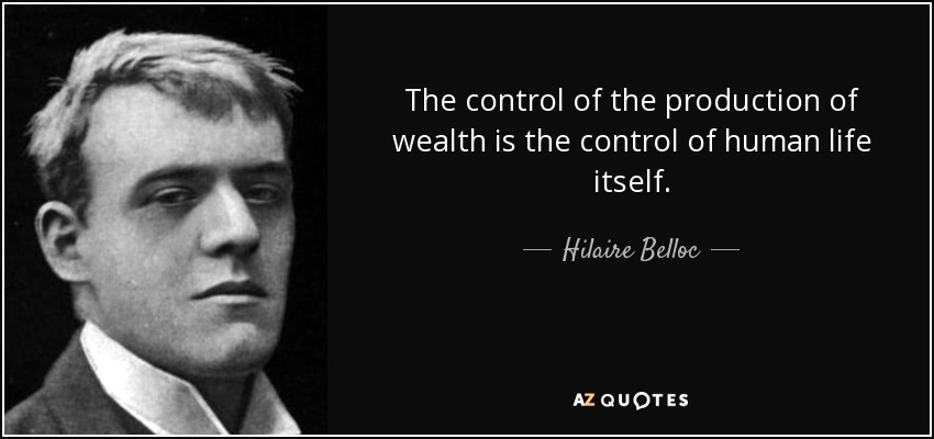 The control of the production of wealth is the control of human life itself. - Hilaire Belloc