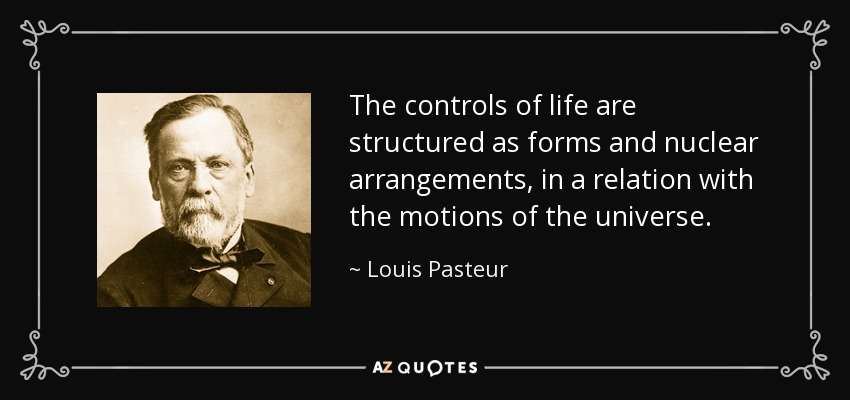 The controls of life are structured as forms and nuclear arrangements, in a relation with the motions of the universe. - Louis Pasteur