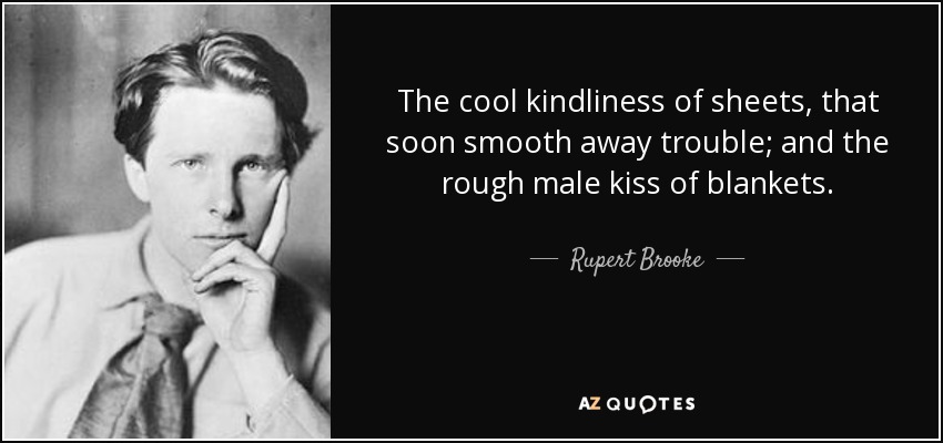 The cool kindliness of sheets, that soon smooth away trouble; and the rough male kiss of blankets. - Rupert Brooke