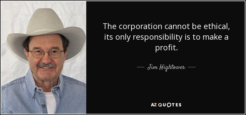 The corporation cannot be ethical, its only responsibility is to make a profit. - Jim Hightower