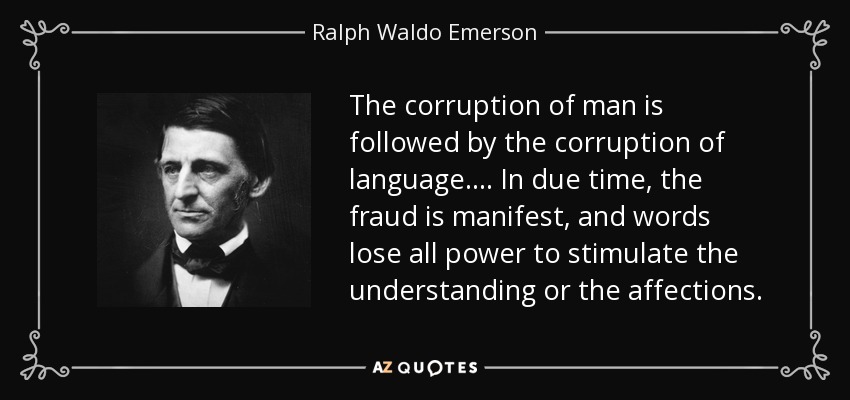 The corruption of man is followed by the corruption of language. ... In due time, the fraud is manifest, and words lose all power to stimulate the understanding or the affections. - Ralph Waldo Emerson