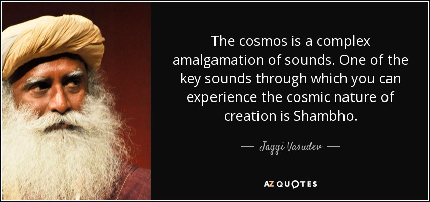 The cosmos is a complex amalgamation of sounds. One of the key sounds through which you can experience the cosmic nature of creation is Shambho. - Jaggi Vasudev