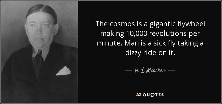 The cosmos is a gigantic flywheel making 10,000 revolutions per minute. Man is a sick fly taking a dizzy ride on it. - H. L. Mencken
