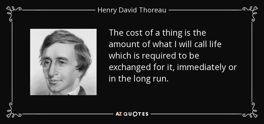 The cost of a thing is the amount of what I will call life which is required to be exchanged for it, immediately or in the long run. - Henry David Thoreau