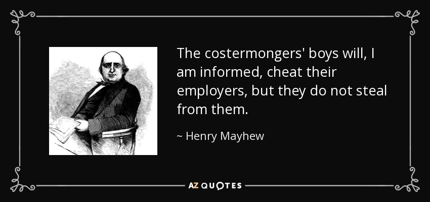 The costermongers' boys will, I am informed, cheat their employers, but they do not steal from them. - Henry Mayhew