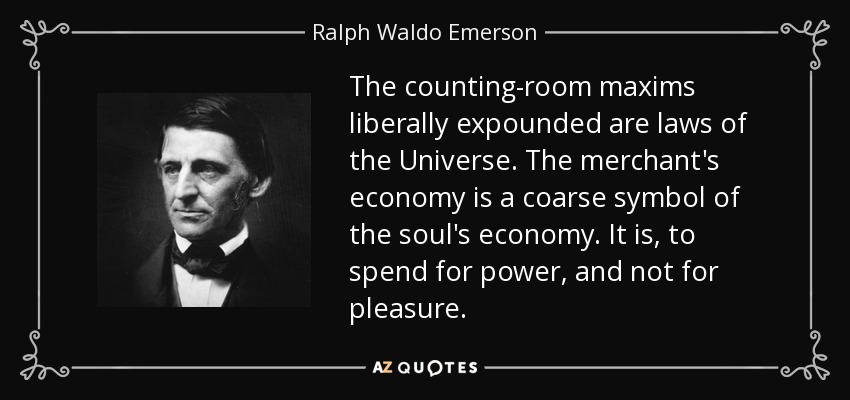 The counting-room maxims liberally expounded are laws of the Universe. The merchant's economy is a coarse symbol of the soul's economy. It is, to spend for power, and not for pleasure. - Ralph Waldo Emerson