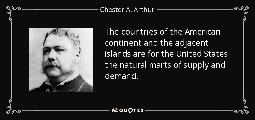 The countries of the American continent and the adjacent islands are for the United States the natural marts of supply and demand. - Chester A. Arthur
