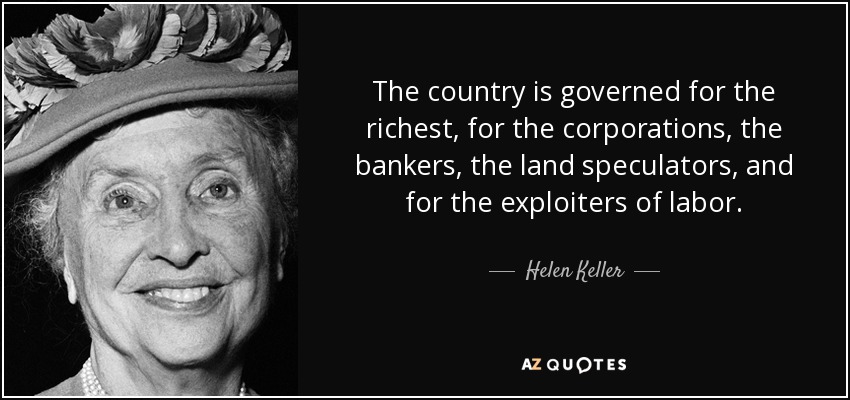 The country is governed for the richest, for the corporations, the bankers, the land speculators, and for the exploiters of labor. - Helen Keller