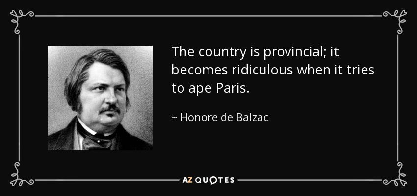 The country is provincial; it becomes ridiculous when it tries to ape Paris. - Honore de Balzac