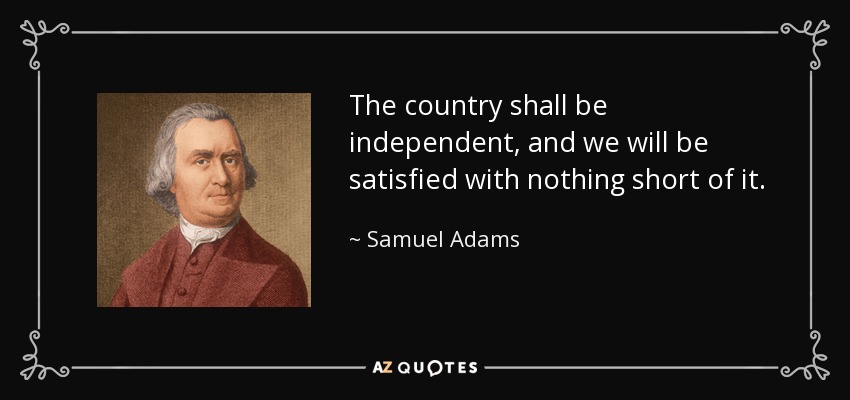 The country shall be independent, and we will be satisfied with nothing short of it. - Samuel Adams
