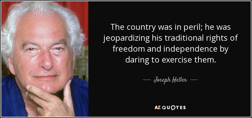 The country was in peril; he was jeopardizing his traditional rights of freedom and independence by daring to exercise them. - Joseph Heller