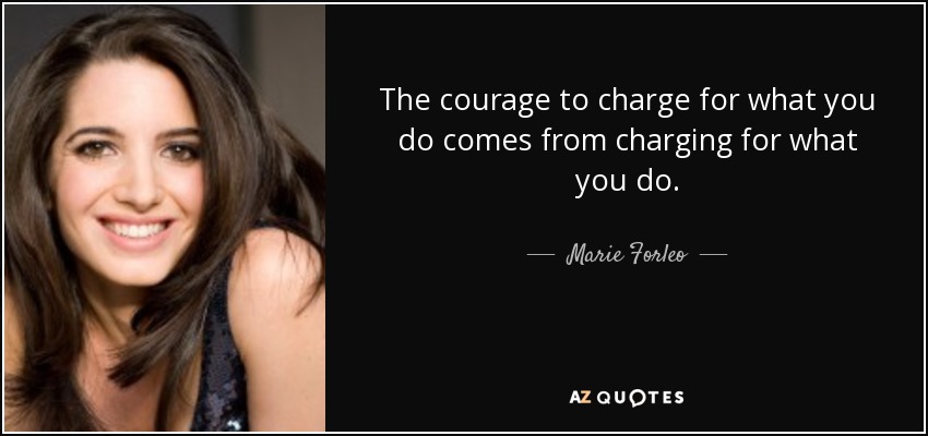 The courage to charge for what you do comes from charging for what you do. - Marie Forleo