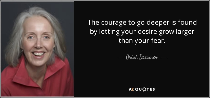 The courage to go deeper is found by letting your desire grow larger than your fear. - Oriah Dreamer