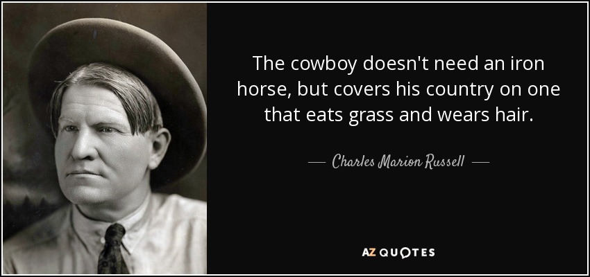 The cowboy doesn't need an iron horse, but covers his country on one that eats grass and wears hair. - Charles Marion Russell
