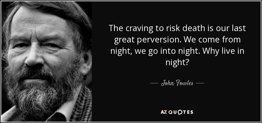 The craving to risk death is our last great perversion. We come from night, we go into night. Why live in night? - John Fowles