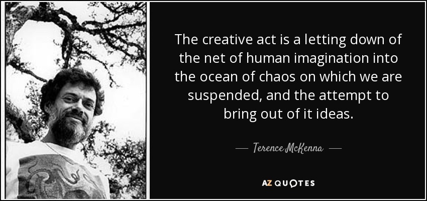 The creative act is a letting down of the net of human imagination into the ocean of chaos on which we are suspended, and the attempt to bring out of it ideas. - Terence McKenna