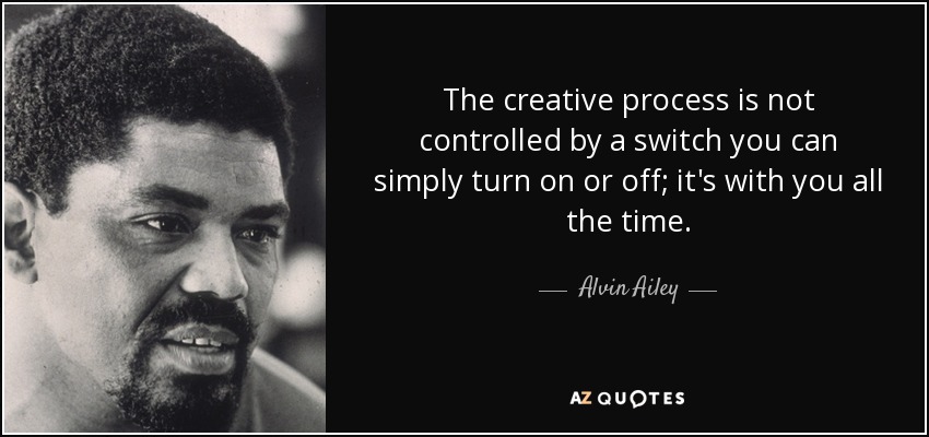 The creative process is not controlled by a switch you can simply turn on or off; it's with you all the time. - Alvin Ailey