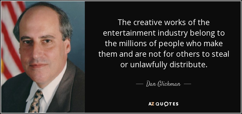 The creative works of the entertainment industry belong to the millions of people who make them and are not for others to steal or unlawfully distribute. - Dan Glickman