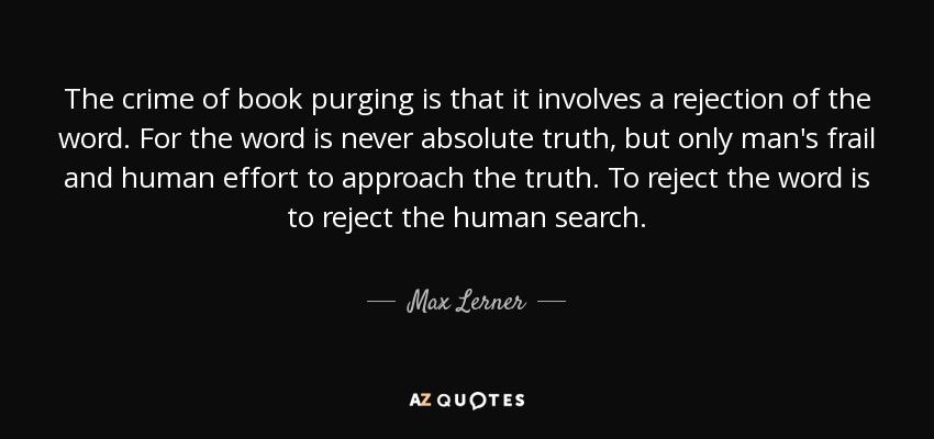 The crime of book purging is that it involves a rejection of the word. For the word is never absolute truth, but only man's frail and human effort to approach the truth. To reject the word is to reject the human search. - Max Lerner