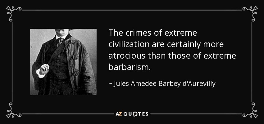 The crimes of extreme civilization are certainly more atrocious than those of extreme barbarism. - Jules Amedee Barbey d'Aurevilly