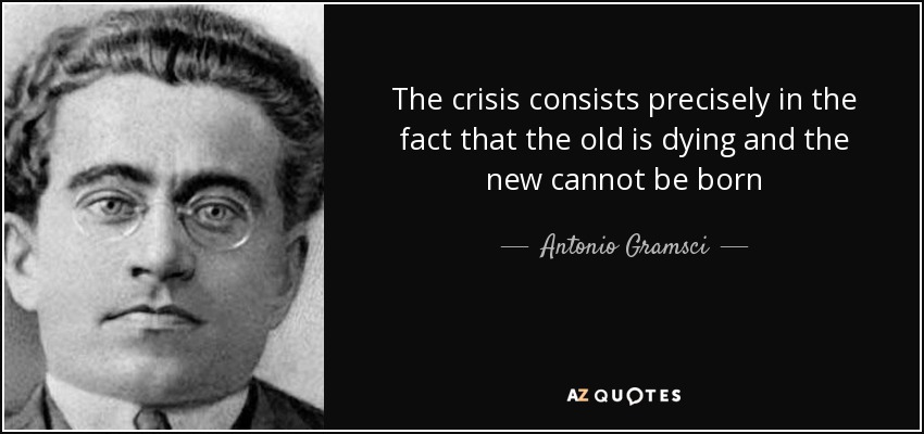 The crisis consists precisely in the fact that the old is dying and the new cannot be born - Antonio Gramsci