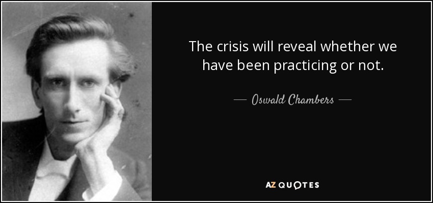 The crisis will reveal whether we have been practicing or not. - Oswald Chambers