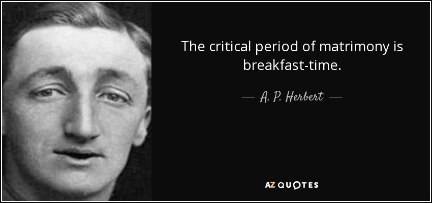 The critical period of matrimony is breakfast-time. - A. P. Herbert