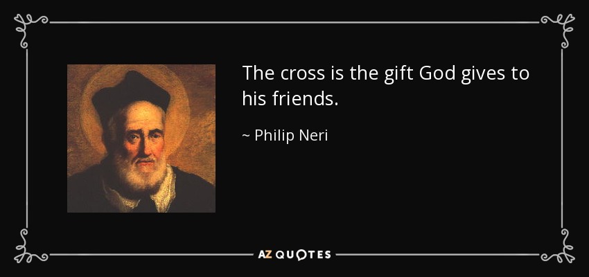 The cross is the gift God gives to his friends. - Philip Neri