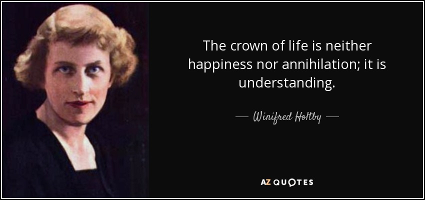 The crown of life is neither happiness nor annihilation; it is understanding. - Winifred Holtby