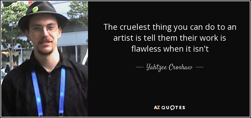 The cruelest thing you can do to an artist is tell them their work is flawless when it isn't - Yahtzee Croshaw