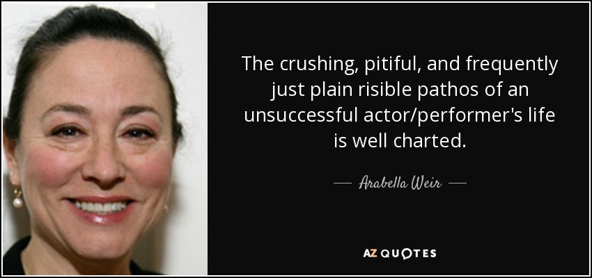 The crushing, pitiful, and frequently just plain risible pathos of an unsuccessful actor/performer's life is well charted. - Arabella Weir