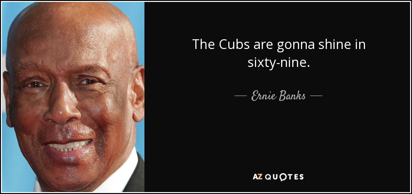 The Cubs are gonna shine in sixty-nine. - Ernie Banks