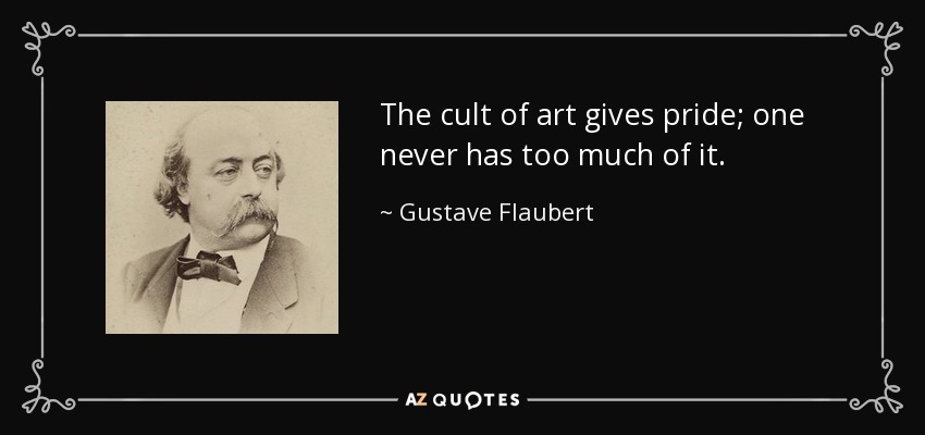 The cult of art gives pride; one never has too much of it. - Gustave Flaubert