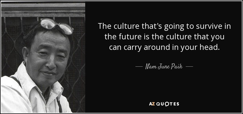 The culture that's going to survive in the future is the culture that you can carry around in your head. - Nam June Paik