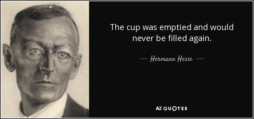 The cup was emptied and would never be filled again. - Hermann Hesse