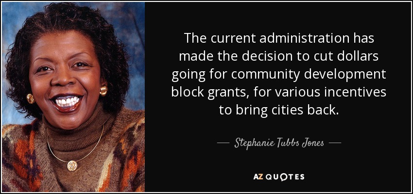 The current administration has made the decision to cut dollars going for community development block grants, for various incentives to bring cities back. - Stephanie Tubbs Jones