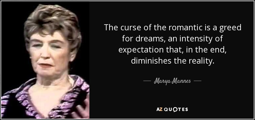 The curse of the romantic is a greed for dreams, an intensity of expectation that, in the end, diminishes the reality. - Marya Mannes