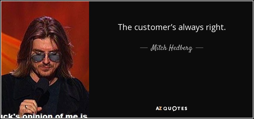 The customer’s always right. - Mitch Hedberg