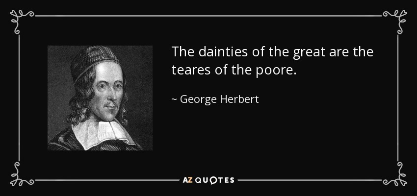 The dainties of the great are the teares of the poore. - George Herbert