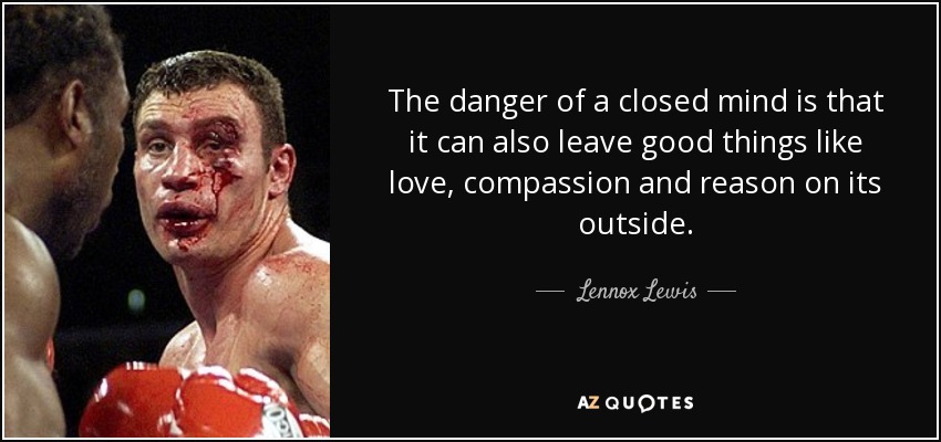 The danger of a closed mind is that it can also leave good things like love, compassion and reason on its outside. - Lennox Lewis