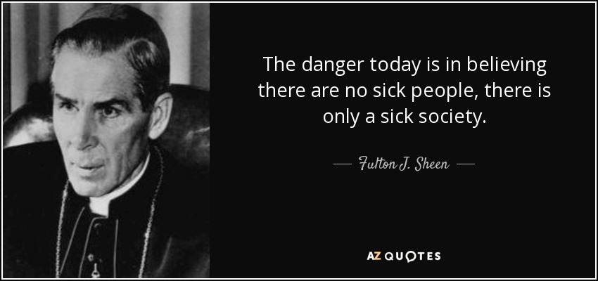 The danger today is in believing there are no sick people, there is only a sick society. - Fulton J. Sheen