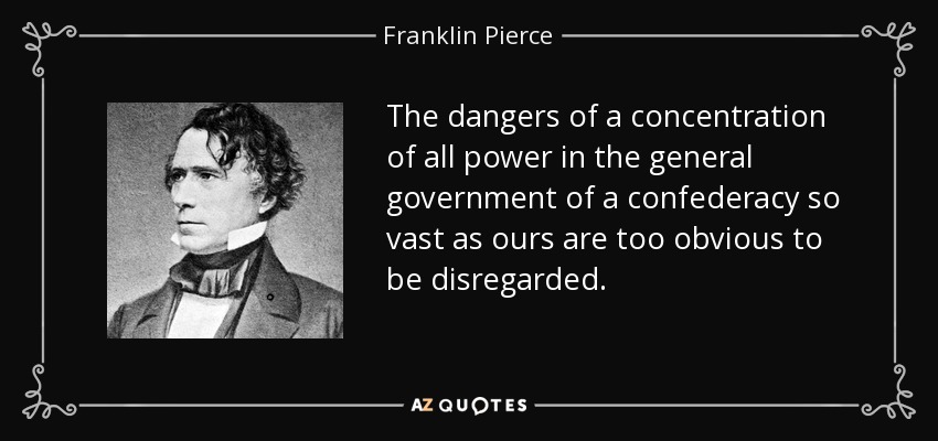 The dangers of a concentration of all power in the general government of a confederacy so vast as ours are too obvious to be disregarded. - Franklin Pierce