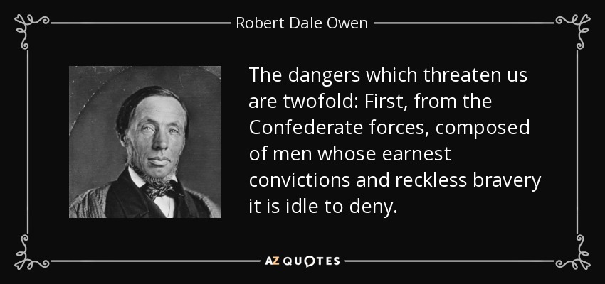 The dangers which threaten us are twofold: First, from the Confederate forces, composed of men whose earnest convictions and reckless bravery it is idle to deny. - Robert Dale Owen