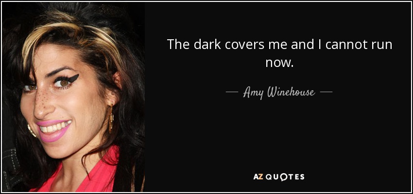 The dark covers me and I cannot run now. - Amy Winehouse