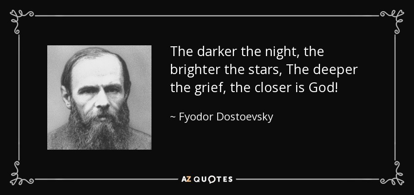 The darker the night, the brighter the stars, The deeper the grief, the closer is God! - Fyodor Dostoevsky