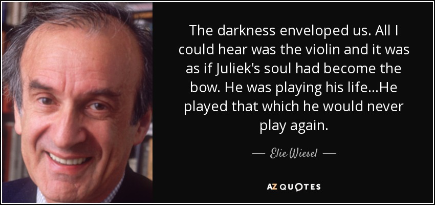 The darkness enveloped us. All I could hear was the violin and it was as if Juliek's soul had become the bow. He was playing his life...He played that which he would never play again. - Elie Wiesel