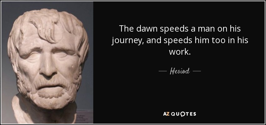 The dawn speeds a man on his journey, and speeds him too in his work. - Hesiod